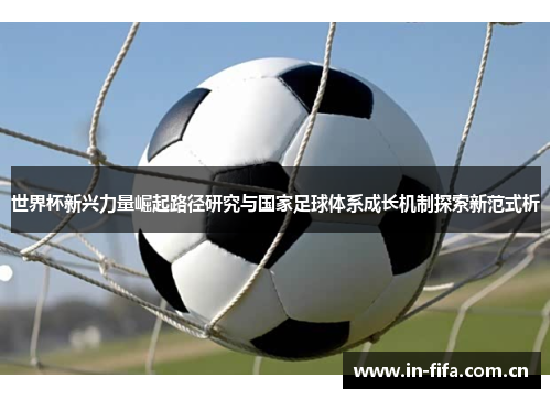 世界杯新兴力量崛起路径研究与国家足球体系成长机制探索新范式析