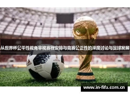 从世界杯公平性视角审视赛程安排与竞赛公正性的深度讨论与足球发展