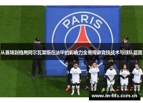 从赛场到格局阿尔瓦雷斯在法甲的影响力全景观察竞技战术与球队层面