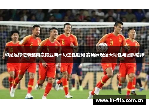 印尼足球逆袭越南赢得亚洲杯历史性胜利 赛场展现强大韧性与团队精神